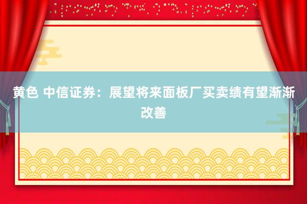 黄色 中信证券：展望将来面板厂买卖绩有望渐渐改善