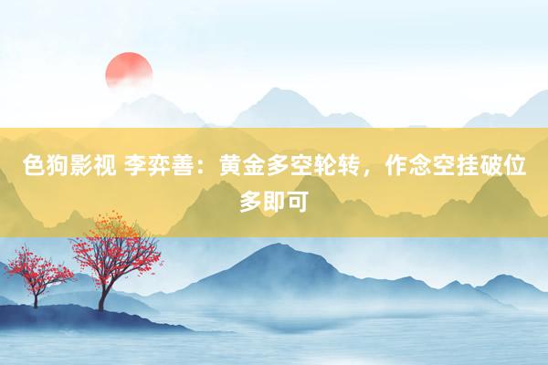 色狗影视 李弈善：黄金多空轮转，作念空挂破位多即可