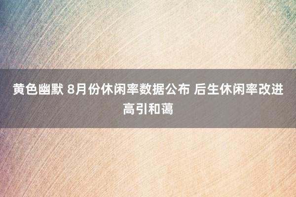 黄色幽默 8月份休闲率数据公布 后生休闲率改进高引和蔼