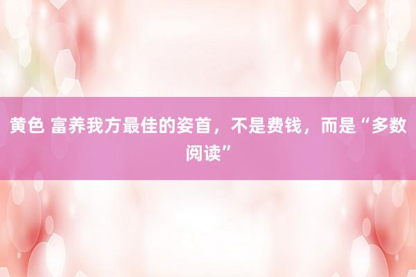 黄色 富养我方最佳的姿首，不是费钱，而是“多数阅读”