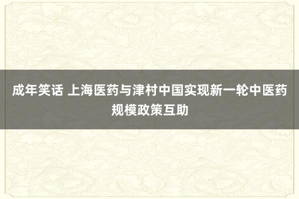 成年笑话 上海医药与津村中国实现新一轮中医药规模政策互助
