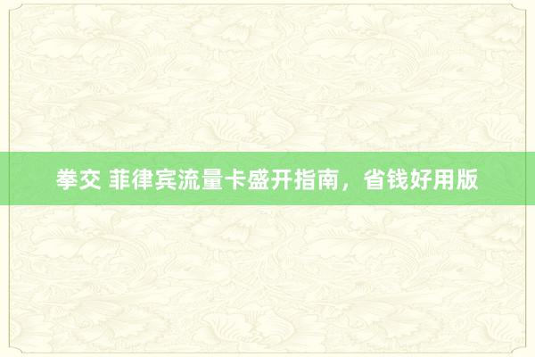 拳交 菲律宾流量卡盛开指南，省钱好用版