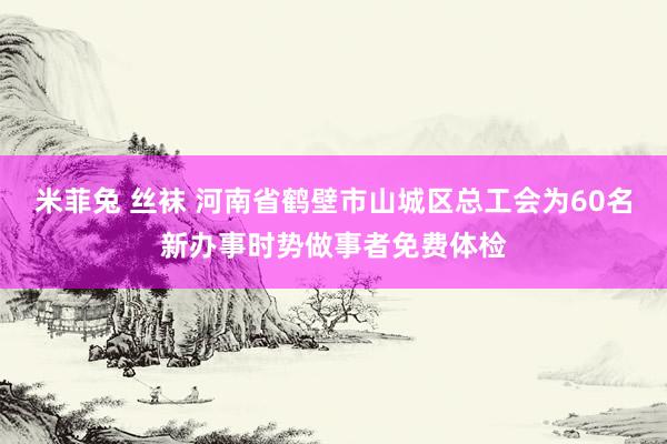 米菲兔 丝袜 河南省鹤壁市山城区总工会为60名新办事时势做事者免费体检