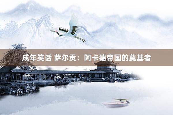 成年笑话 萨尔贡：阿卡德帝国的奠基者