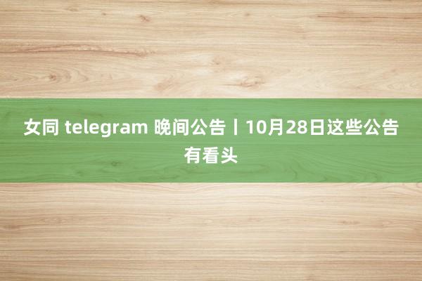 女同 telegram 晚间公告丨10月28日这些公告有看头