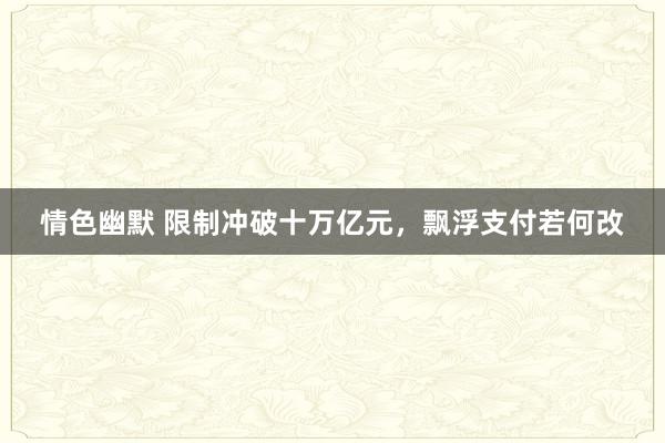 情色幽默 限制冲破十万亿元，飘浮支付若何改