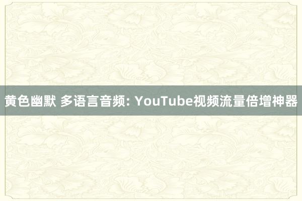 黄色幽默 多语言音频: YouTube视频流量倍增神器