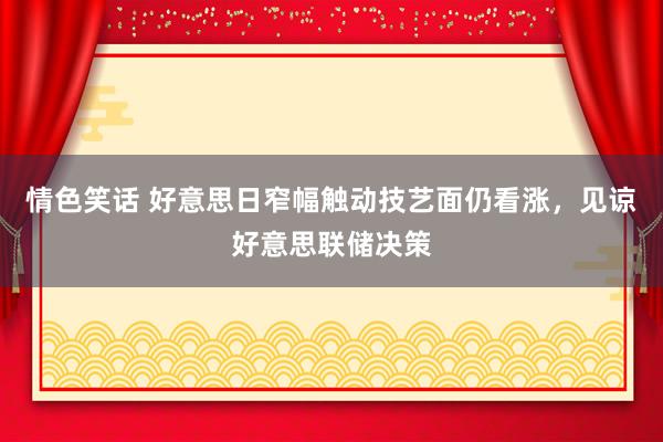 情色笑话 好意思日窄幅触动技艺面仍看涨，见谅好意思联储决策