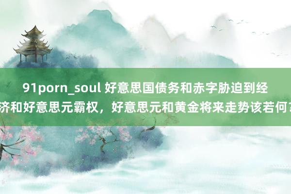 91porn_soul 好意思国债务和赤字胁迫到经济和好意思元霸权，好意思元和黄金将来走势该若何？