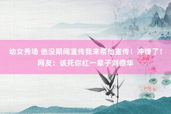 幼女秀场 他没期间宣传我来帮他宣传！冲锋了！网友：该死你红一辈子刘德华