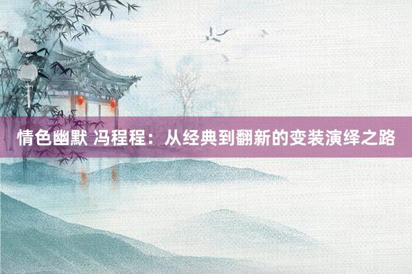 情色幽默 冯程程：从经典到翻新的变装演绎之路