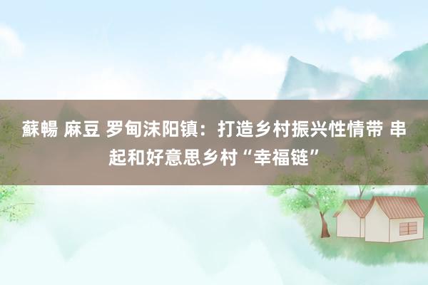 蘇暢 麻豆 罗甸沫阳镇：打造乡村振兴性情带 串起和好意思乡村“幸福链”