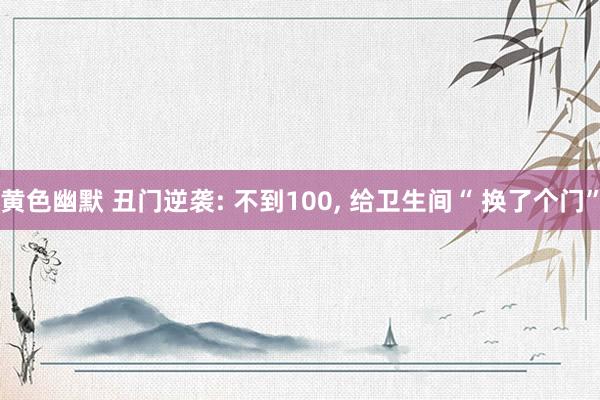 黄色幽默 丑门逆袭: 不到100， 给卫生间“ 换了个门”