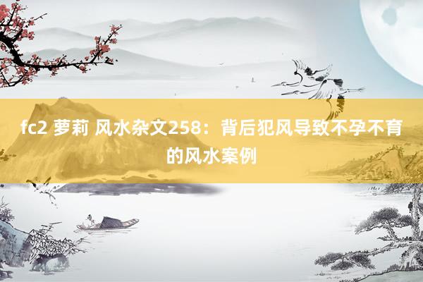 fc2 萝莉 风水杂文258：背后犯风导致不孕不育的风水案例