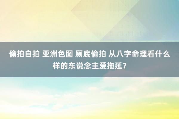 偷拍自拍 亚洲色图 厕底偷拍 从八字命理看什么样的东说念主爱拖延？