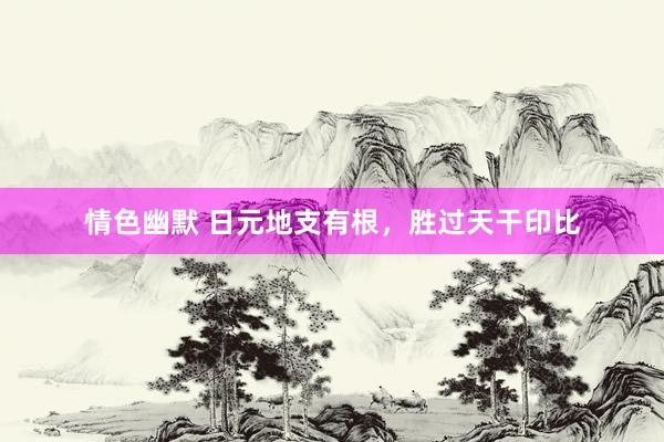情色幽默 日元地支有根，胜过天干印比
