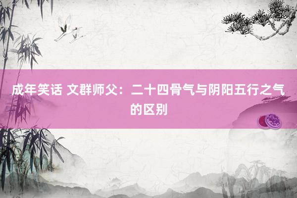 成年笑话 文群师父：二十四骨气与阴阳五行之气的区别