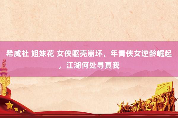 希威社 姐妹花 女侠躯壳崩坏，年青侠女逆龄崛起，江湖何处寻真我