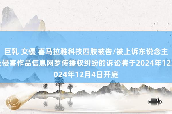 巨乳 女優 喜马拉雅科技四肢被告/被上诉东说念主的2起触及侵害作品信息网罗传播权纠纷的诉讼将于2024年12月4日开庭
