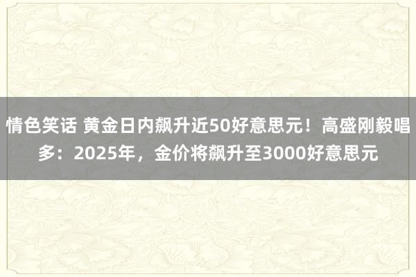 情色笑话 黄金日内飙升近50好意思元！高盛刚毅唱多：2025年，金价将飙升至3000好意思元