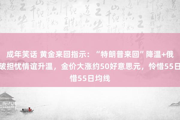 成年笑话 黄金来回指示：“特朗普来回”降温+俄乌突破担忧情谊升温，金价大涨约50好意思元，怜惜55日均线