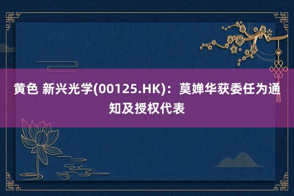 黄色 新兴光学(00125.HK)：莫婵华获委任为通知及授权代表
