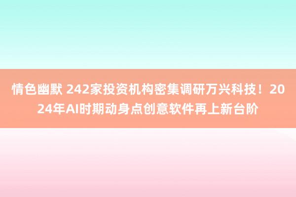 情色幽默 242家投资机构密集调研万兴科技！2024年AI时期动身点创意软件再上新台阶