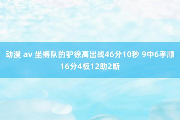 动漫 av 坐褥队的驴徐高出战46分10秒 9中6孝顺16分4板12助2断