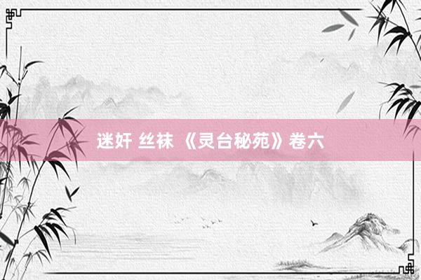 迷奸 丝袜 《灵台秘苑》卷六