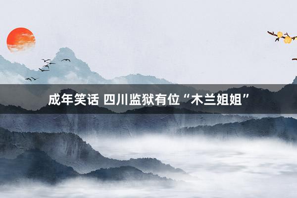 成年笑话 四川监狱有位“木兰姐姐”