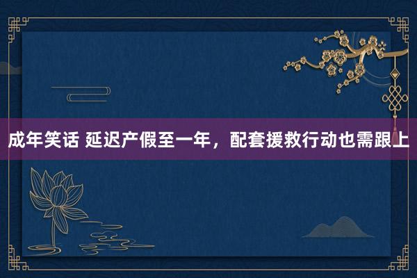 成年笑话 延迟产假至一年，配套援救行动也需跟上
