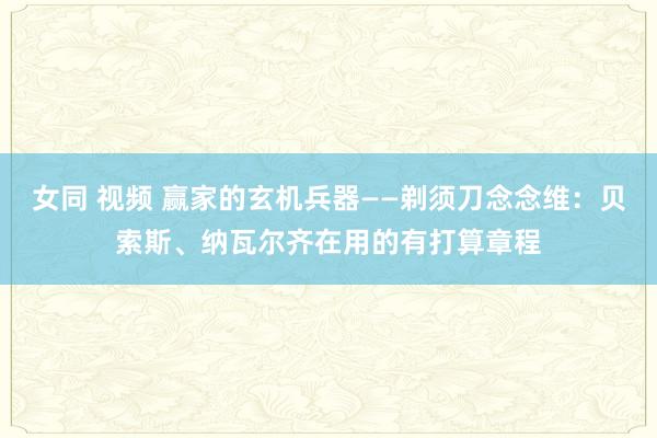 女同 视频 赢家的玄机兵器——剃须刀念念维：贝索斯、纳瓦尔齐在用的有打算章程