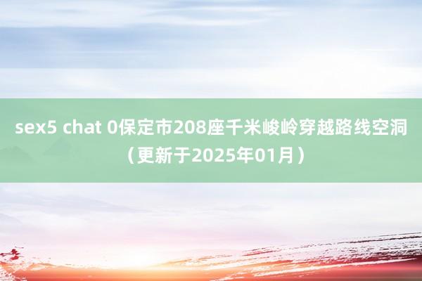sex5 chat 0保定市208座千米峻岭穿越路线空洞（更新于2025年01月）