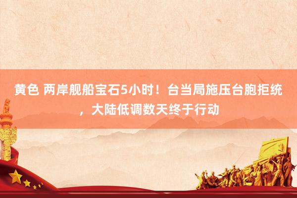 黄色 两岸舰船宝石5小时！台当局施压台胞拒统，大陆低调数天终于行动