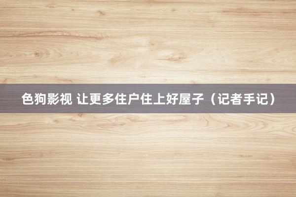 色狗影视 让更多住户住上好屋子（记者手记）
