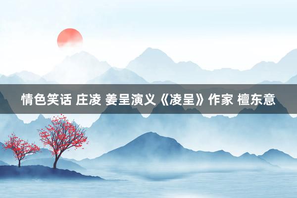 情色笑话 庄凌 姜呈演义《凌呈》作家 檀东意