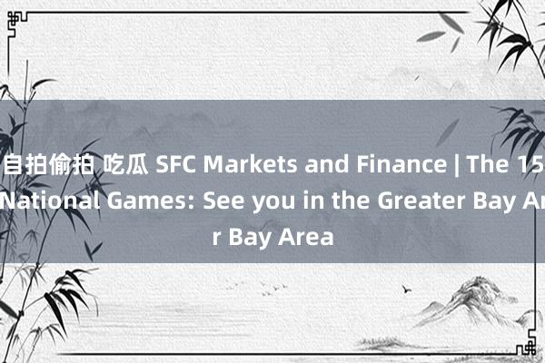 自拍偷拍 吃瓜 SFC Markets and Finance | The 15th National Games: See you in the Greater Bay Area