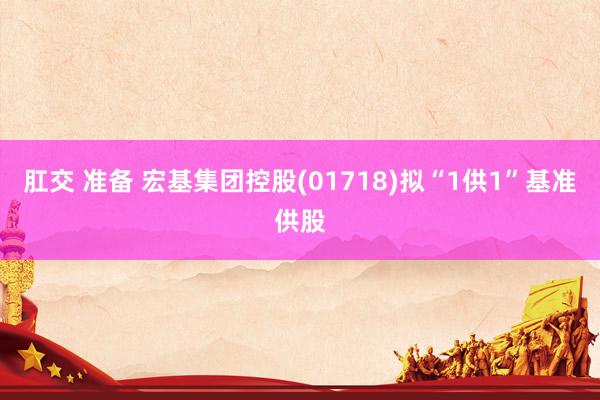 肛交 准备 宏基集团控股(01718)拟“1供1”基准供股