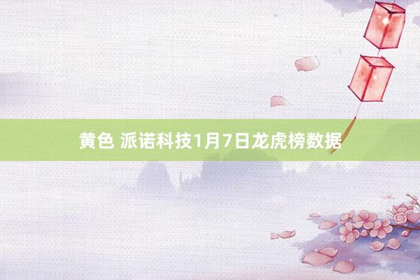 黄色 派诺科技1月7日龙虎榜数据