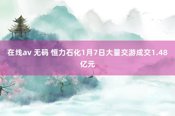 在线av 无码 恒力石化1月7日大量交游成交1.48亿元