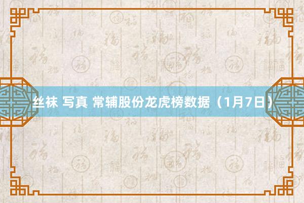 丝袜 写真 常辅股份龙虎榜数据（1月7日）