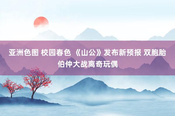 亚洲色图 校园春色 《山公》发布新预报 双胞胎伯仲大战离奇玩偶