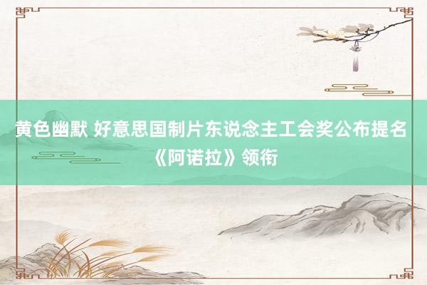 黄色幽默 好意思国制片东说念主工会奖公布提名 《阿诺拉》领衔