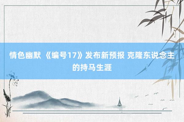 情色幽默 《编号17》发布新预报 克隆东说念主的持马生涯