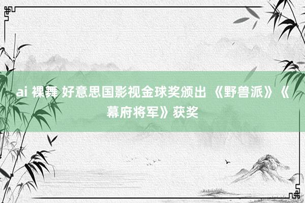 ai 裸舞 好意思国影视金球奖颁出 《野兽派》《幕府将军》获奖