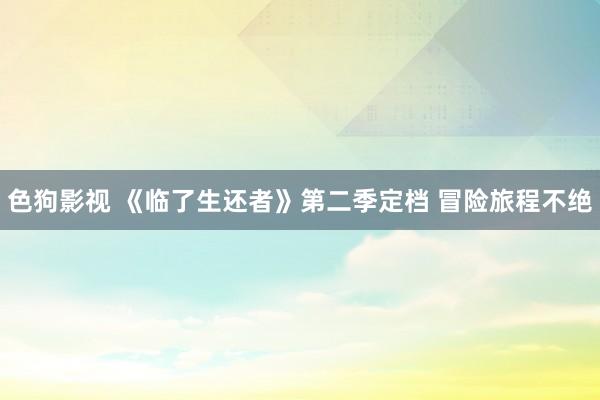 色狗影视 《临了生还者》第二季定档 冒险旅程不绝