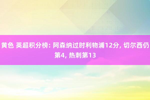 黄色 英超积分榜: 阿森纳过时利物浦12分， 切尔西仍第4， 热刺第13