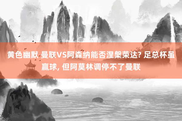 黄色幽默 曼联VS阿森纳能否涅槃荣达? 足总杯虽赢球， 但阿莫林调停不了曼联