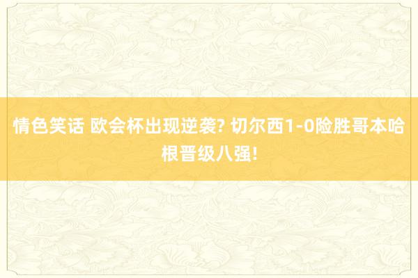 情色笑话 欧会杯出现逆袭? 切尔西1-0险胜哥本哈根晋级八强!