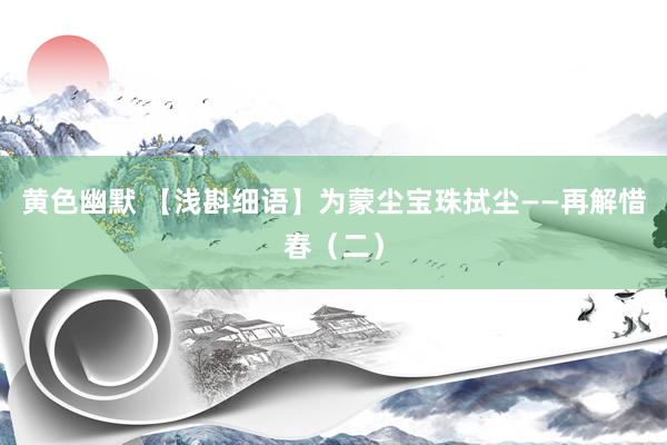 黄色幽默 【浅斟细语】为蒙尘宝珠拭尘——再解惜春（二）